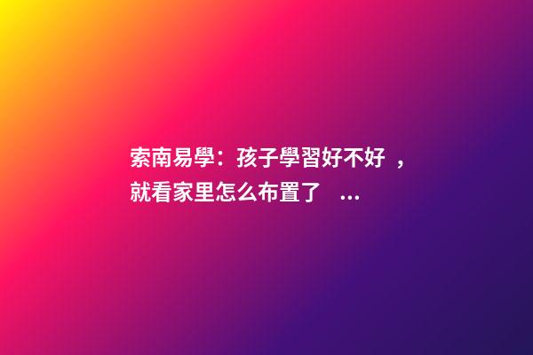 索南易學：孩子學習好不好，就看家里怎么布置了！